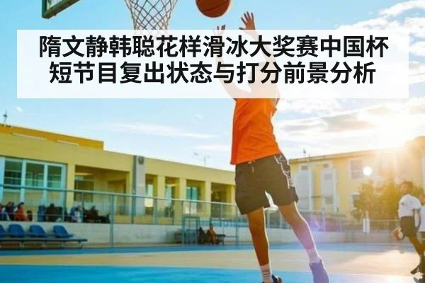 隋文静韩聪花样滑冰大奖赛中国杯短节目复出状态与打分前景分析 - kaiyun