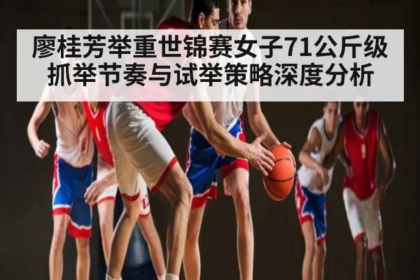 廖桂芳举重世锦赛女子71公斤级抓举节奏与试举策略深度分析 - kaiyun
