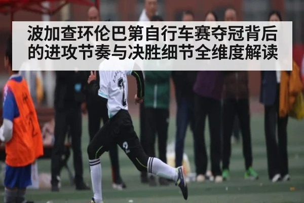 波加查环伦巴第自行车赛夺冠背后的进攻节奏与决胜细节全维度解读 - kaiyun