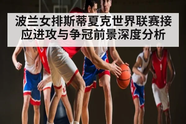 波兰女排斯蒂夏克世界联赛接应进攻与争冠前景深度分析 | kaiyun