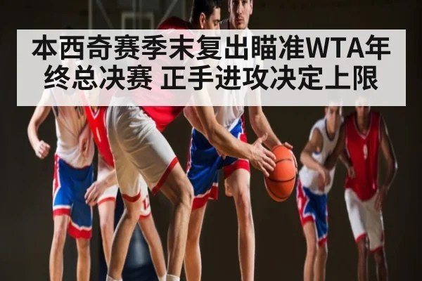 本西奇赛季末复出瞄准WTA年终总决赛 正手进攻决定上限 - kaiyun